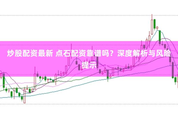 炒股配资最新 点石配资靠谱吗？深度解析与风险提示