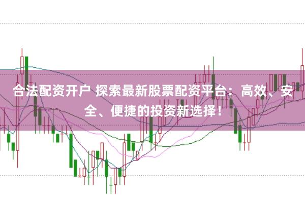 合法配资开户 探索最新股票配资平台：高效、安全、便捷的投资新选择！