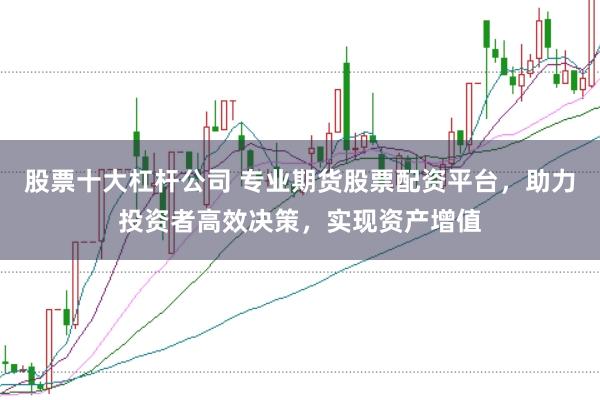 股票十大杠杆公司 专业期货股票配资平台，助力投资者高效决策，实现资产增值