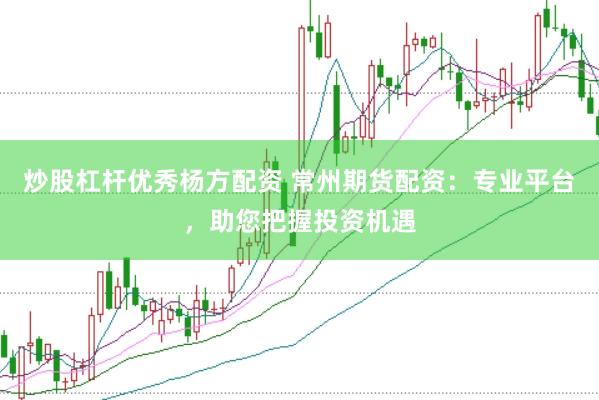 炒股杠杆优秀杨方配资 常州期货配资：专业平台，助您把握投资机遇