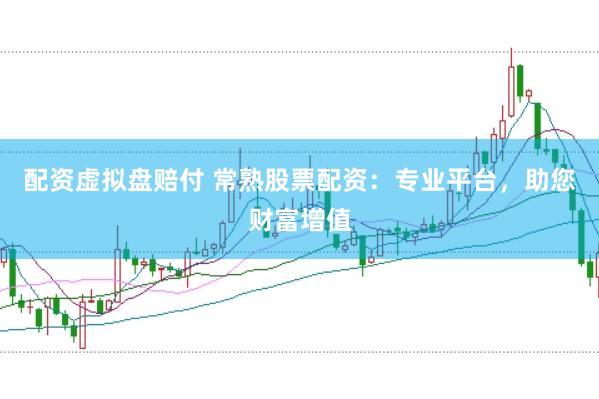 配资虚拟盘赔付 常熟股票配资：专业平台，助您财富增值