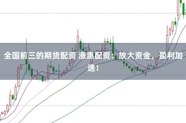 全国前三的期货配资 涨惠配资：放大资金，盈利加速！