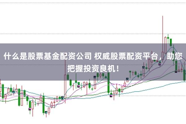 什么是股票基金配资公司 权威股票配资平台，助您把握投资良机！