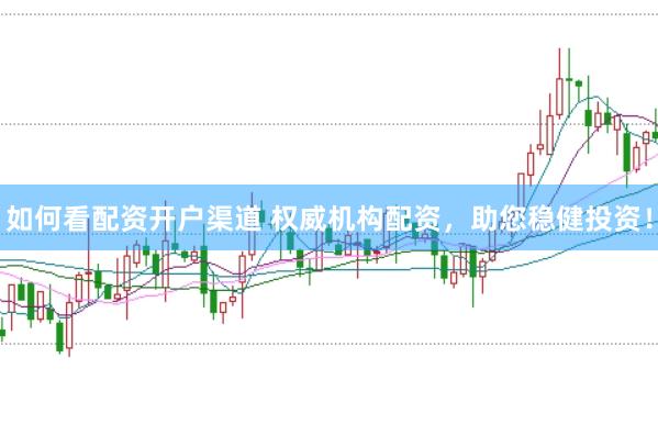 如何看配资开户渠道 权威机构配资，助您稳健投资！