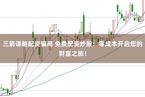 三箭谋略配资骗局 免费配资炒股：零成本开启您的财富之旅！