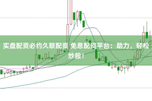 实盘配资必约久联配资 免息配资平台：助力，轻松炒股！