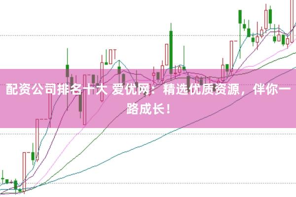 配资公司排名十大 爱优网：精选优质资源，伴你一路成长！