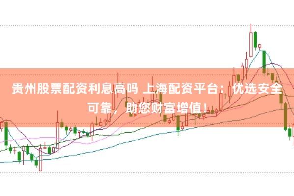贵州股票配资利息高吗 上海配资平台：优选安全可靠，助您财富增值！