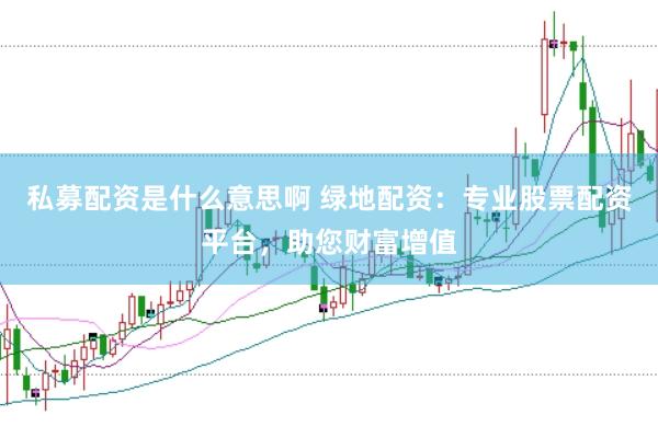 私募配资是什么意思啊 绿地配资：专业股票配资平台，助您财富增值