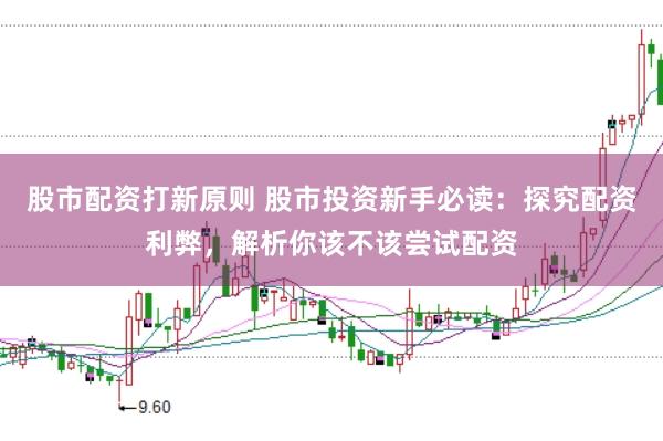 股市配资打新原则 股市投资新手必读：探究配资利弊，解析你该不该尝试配资