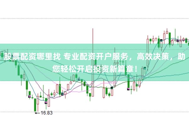 股票配资哪里找 专业配资开户服务，高效决策，助您轻松开启投资新篇章！