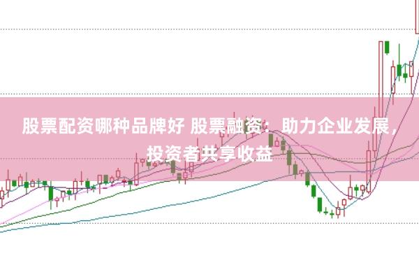 股票配资哪种品牌好 股票融资：助力企业发展，投资者共享收益