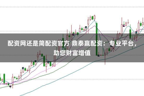配资网还是简配资官方 鼎泰赢配资：专业平台，助您财富增值