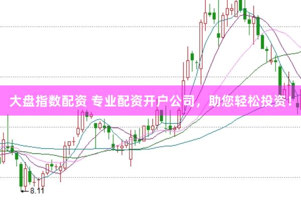 大盘指数配资 专业配资开户公司，助您轻松投资！