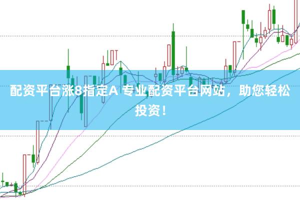 配资平台涨8指定A 专业配资平台网站，助您轻松投资！