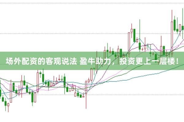 场外配资的客观说法 盈牛助力，投资更上一层楼！