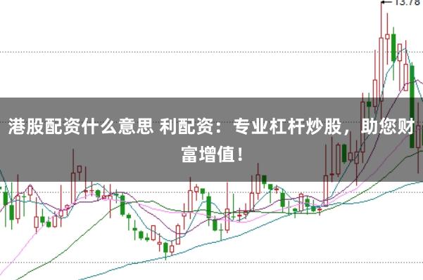 港股配资什么意思 利配资：专业杠杆炒股，助您财富增值！