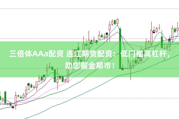 三倍体AAa配资 连江期货配资：低门槛高杠杆，助您掘金期市！