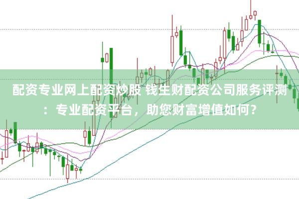 配资专业网上配资炒股 钱生财配资公司服务评测：专业配资平台，助您财富增值如何？