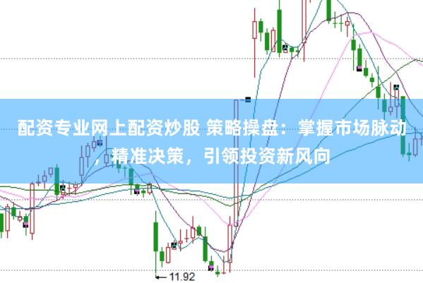 配资专业网上配资炒股 策略操盘：掌握市场脉动，精准决策，引领投资新风向