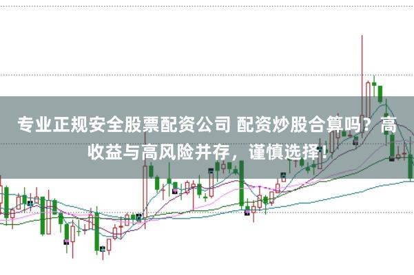 专业正规安全股票配资公司 配资炒股合算吗？高收益与高风险并存，谨慎选择！