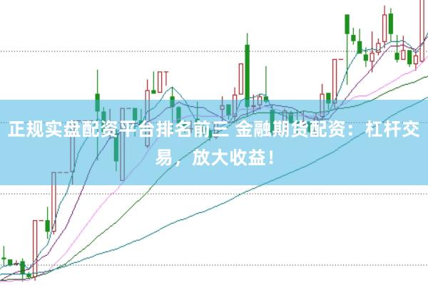 正规实盘配资平台排名前三 金融期货配资：杠杆交易，放大收益！