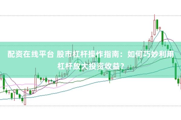 配资在线平台 股市杠杆操作指南：如何巧妙利用杠杆放大投资收益？