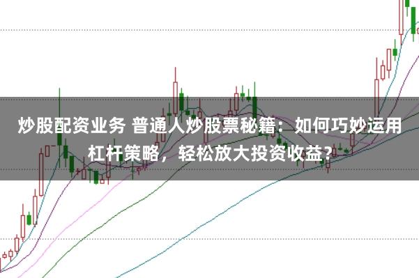 炒股配资业务 普通人炒股票秘籍：如何巧妙运用杠杆策略，轻松放大投资收益？