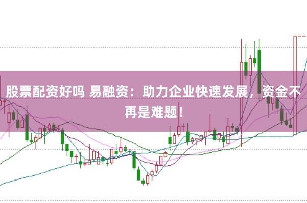股票配资好吗 易融资：助力企业快速发展，资金不再是难题！
