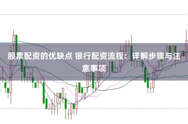 股票配资的优缺点 银行配资流程：详解步骤与注意事项