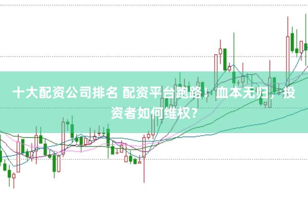 十大配资公司排名 配资平台跑路！血本无归，投资者如何维权？