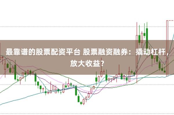 最靠谱的股票配资平台 股票融资融券：撬动杠杆，放大收益？