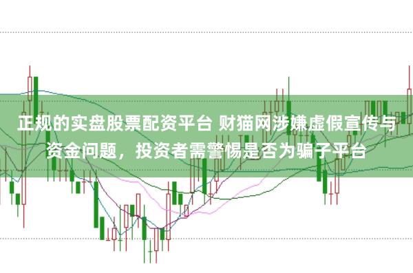正规的实盘股票配资平台 财猫网涉嫌虚假宣传与资金问题，投资者需警惕是否为骗子平台