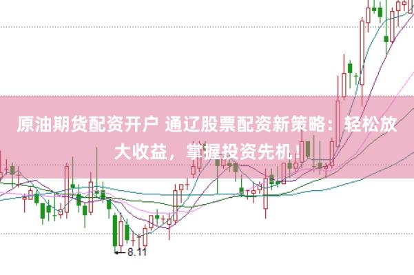 原油期货配资开户 通辽股票配资新策略：轻松放大收益，掌握投资先机！