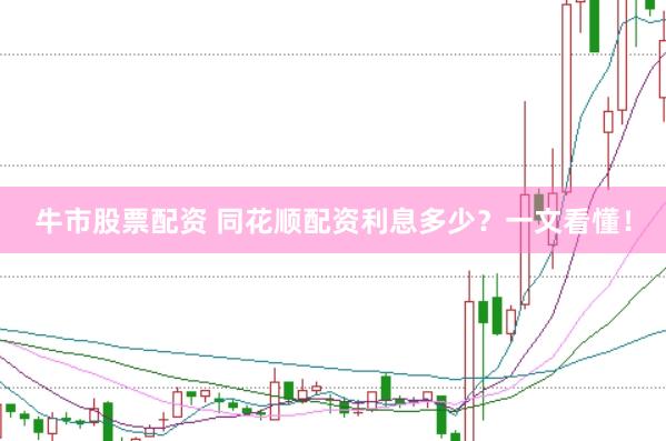 牛市股票配资 同花顺配资利息多少？一文看懂！