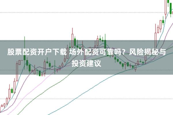 股票配资开户下载 场外配资可靠吗？风险揭秘与投资建议