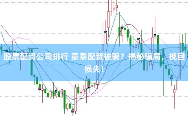 股票配资公司排行 豪泰配资被骗？揭秘骗局，挽回损失！