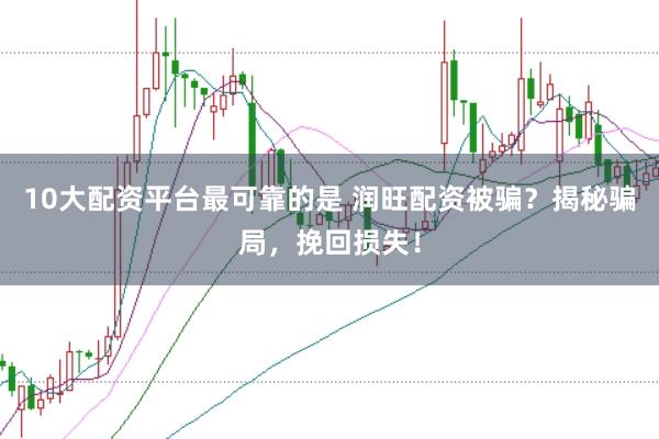 10大配资平台最可靠的是 润旺配资被骗？揭秘骗局，挽回损失！