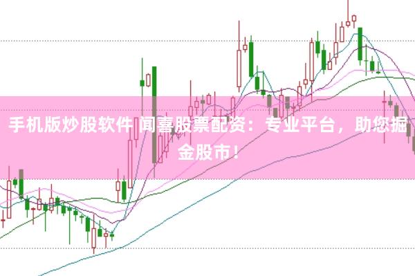 手机版炒股软件 闻喜股票配资：专业平台，助您掘金股市！