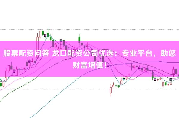 股票配资问答 龙口配资公司优选：专业平台，助您财富增值！