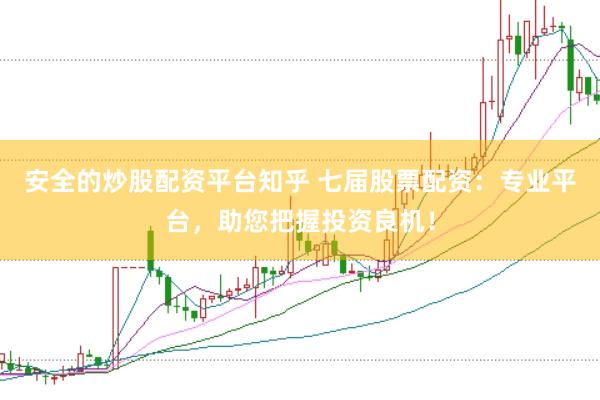 安全的炒股配资平台知乎 七届股票配资：专业平台，助您把握投资良机！