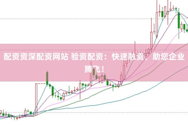 配资资深配资网站 验资配资：快速融资，助您企业腾飞！