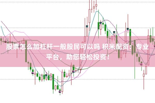 股票怎么加杠杆一般股民可以吗 积米配资：专业平台，助您轻松投资！