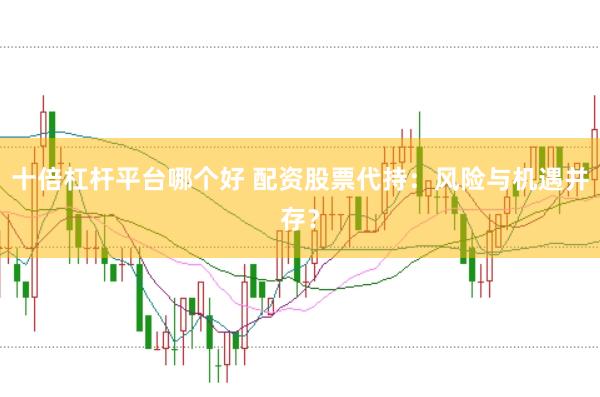 十倍杠杆平台哪个好 配资股票代持：风险与机遇并存？