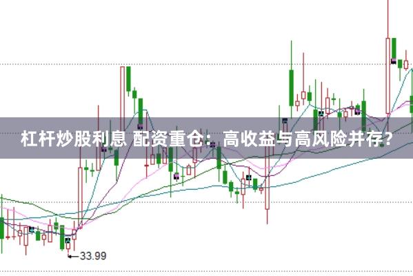 杠杆炒股利息 配资重仓：高收益与高风险并存？