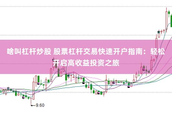 啥叫杠杆炒股 股票杠杆交易快速开户指南：轻松开启高收益投资之旅
