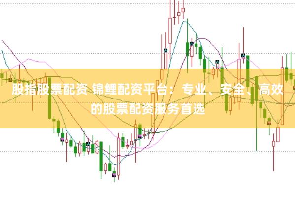 股指股票配资 锦鲤配资平台：专业、安全、高效的股票配资服务首选