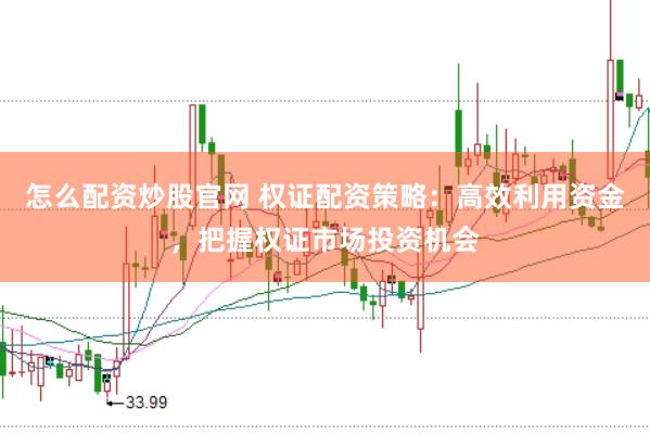怎么配资炒股官网 权证配资策略：高效利用资金，把握权证市场投资机会