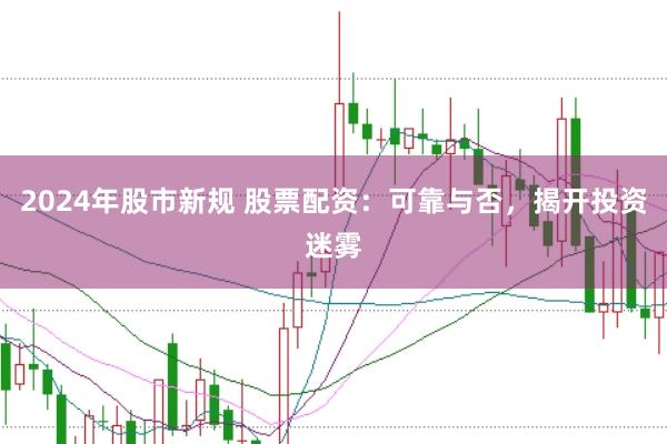 2024年股市新规 股票配资：可靠与否，揭开投资迷雾