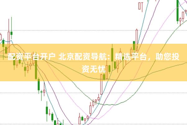 配资平台开户 北京配资导航：精选平台，助您投资无忧